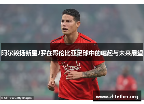 阿尔赖扬新星J罗在哥伦比亚足球中的崛起与未来展望