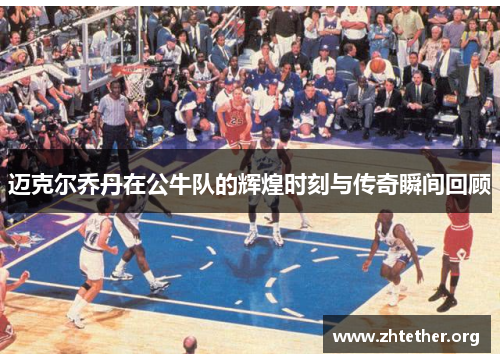 迈克尔乔丹在公牛队的辉煌时刻与传奇瞬间回顾