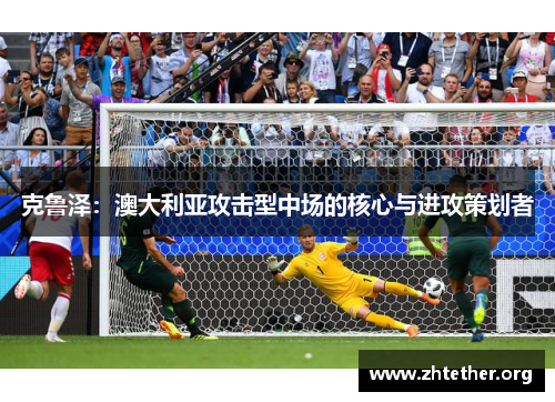 克鲁泽：澳大利亚攻击型中场的核心与进攻策划者