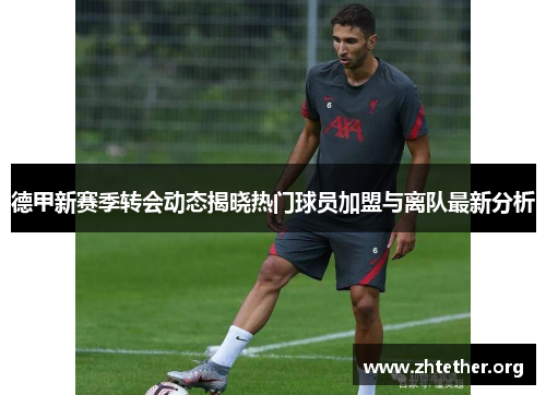德甲新赛季转会动态揭晓热门球员加盟与离队最新分析